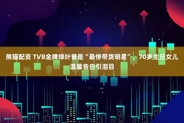 熊猫配资 TVB金牌绿叶曾是“最惨带货明星”，70岁生日女儿温馨告白引泪目