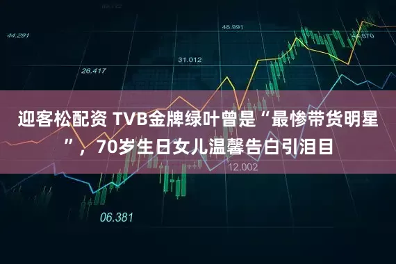 迎客松配资 TVB金牌绿叶曾是“最惨带货明星”，70岁生日女儿温馨告白引泪目