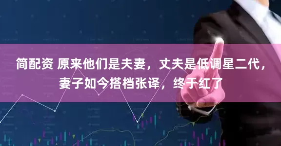 简配资 原来他们是夫妻，丈夫是低调星二代，妻子如今搭档张译，终于红了
