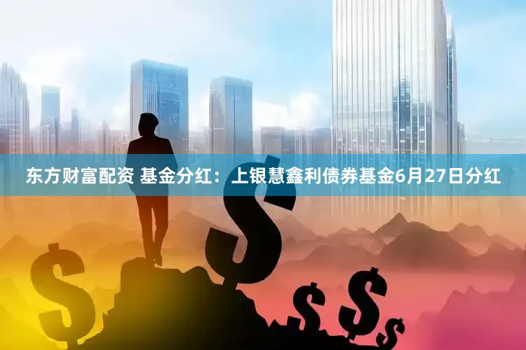东方财富配资 基金分红：上银慧鑫利债券基金6月27日分红