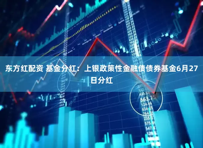 东方红配资 基金分红：上银政策性金融债债券基金6月27日分红