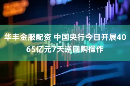 华丰金服配资 中国央行今日开展4065亿元7天逆回购操作
