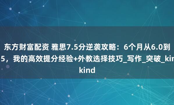 东方财富配资 雅思7.5分逆袭攻略：6个月从6.0到7.5，我的高效提分经验+外教选择技巧_写作_突破_kind