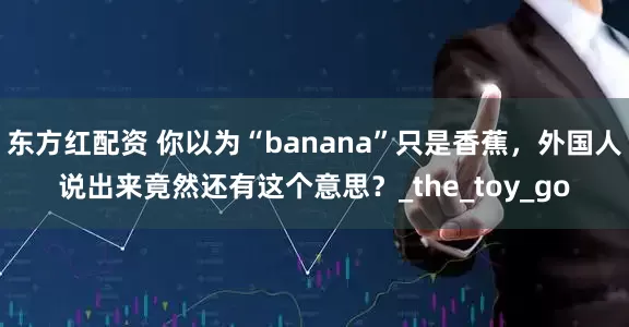 东方红配资 你以为“banana”只是香蕉，外国人说出来竟然还有这个意思？_the_toy_go