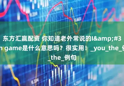 东方汇赢配资 你知道老外常说的I'm game是什么意思吗？很实用！_you_the_例句