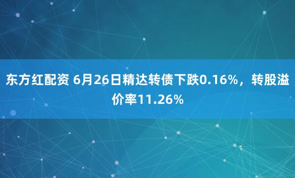 东方红配资 6月26日精达转债下跌0.16%，转股溢价率11.26%