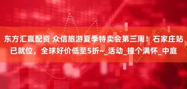 东方汇赢配资 众信旅游夏季特卖会第三周！石家庄站已就位，全球好价低至5折~_活动_撞个满怀_中庭