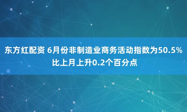 东方红配资 6月份非制造业商务活动指数为50.5% 比上月上升0.2个百分点