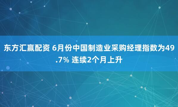东方汇赢配资 6月份中国制造业采购经理指数为49.7% 连续2个月上升