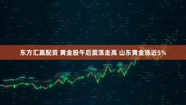 东方汇赢配资 黄金股午后震荡走高 山东黄金涨近5%