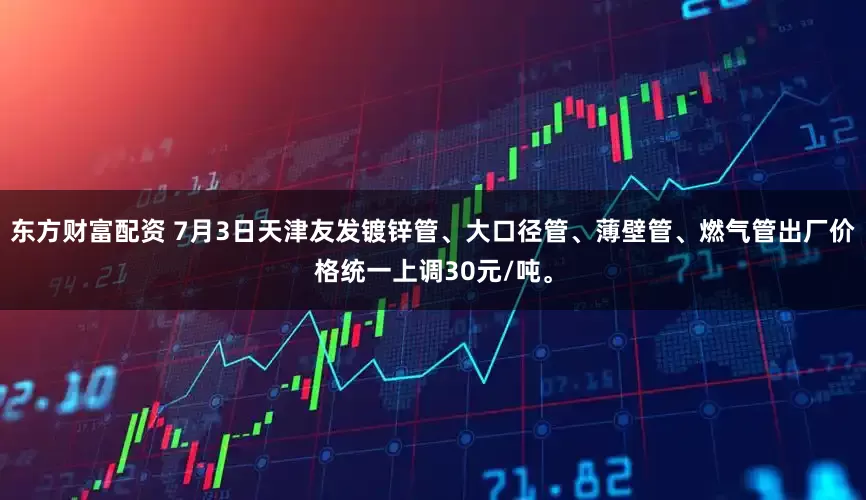 东方财富配资 7月3日天津友发镀锌管、大口径管、薄壁管、燃气管出厂价格统一上调30元/吨。
