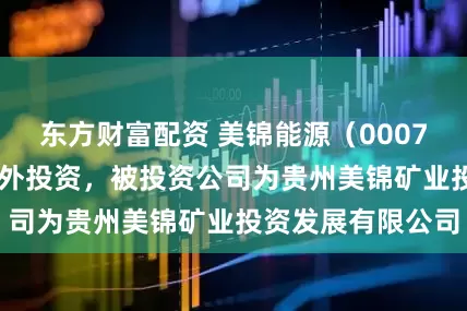 东方财富配资 美锦能源（000723）新增一起对外投资，被投资公司为贵州美锦矿业投资发展有限公司