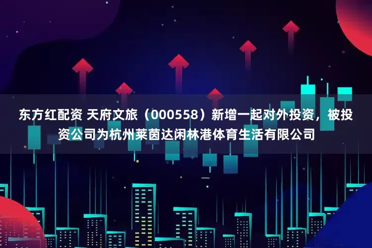 东方红配资 天府文旅（000558）新增一起对外投资，被投资公司为杭州莱茵达闲林港体育生活有限公司
