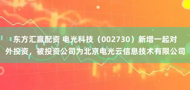 东方汇赢配资 电光科技（002730）新增一起对外投资，被投资公司为北京电光云信息技术有限公司