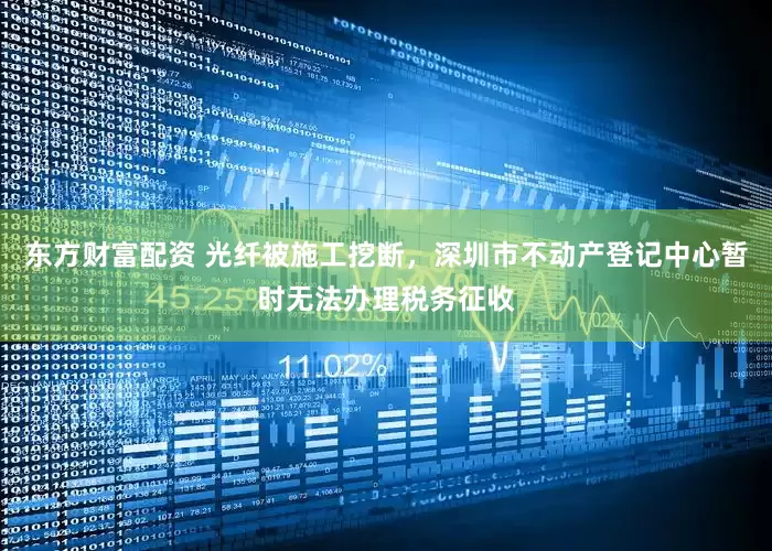 东方财富配资 光纤被施工挖断，深圳市不动产登记中心暂时无法办理税务征收