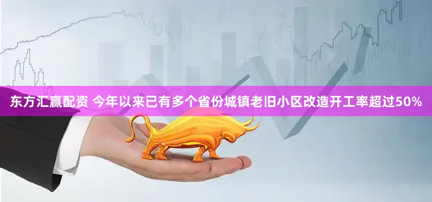 东方汇赢配资 今年以来已有多个省份城镇老旧小区改造开工率超过50%
