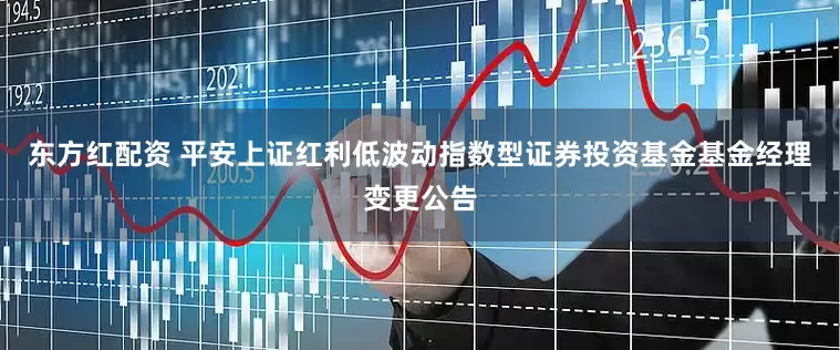 东方红配资 平安上证红利低波动指数型证券投资基金基金经理变更公告