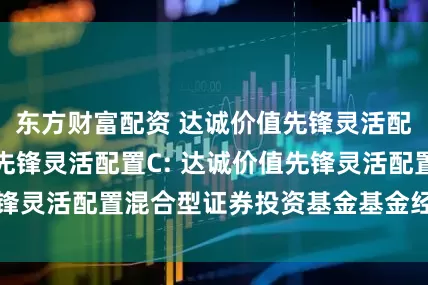 东方财富配资 达诚价值先锋灵活配置A,达诚价值先锋灵活配置C: 达诚价值先锋灵活配置混合型证券投资基金基金经理变更公告