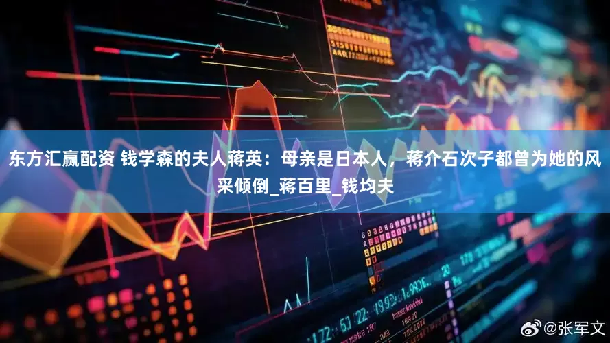 东方汇赢配资 钱学森的夫人蒋英：母亲是日本人，蒋介石次子都曾为她的风采倾倒_蒋百里_钱均夫
