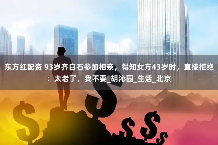 东方红配资 93岁齐白石参加相亲，得知女方43岁时，直接拒绝：太老了，我不要_胡沁园_生活_北京
