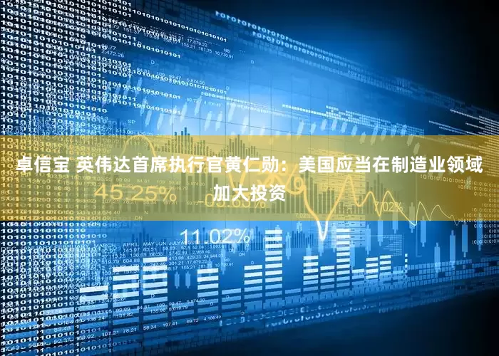 卓信宝 英伟达首席执行官黄仁勋：美国应当在制造业领域加大投资