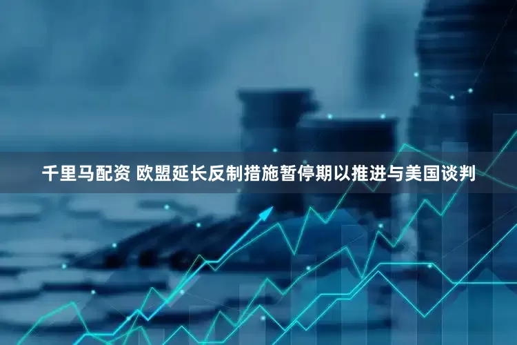 千里马配资 欧盟延长反制措施暂停期以推进与美国谈判
