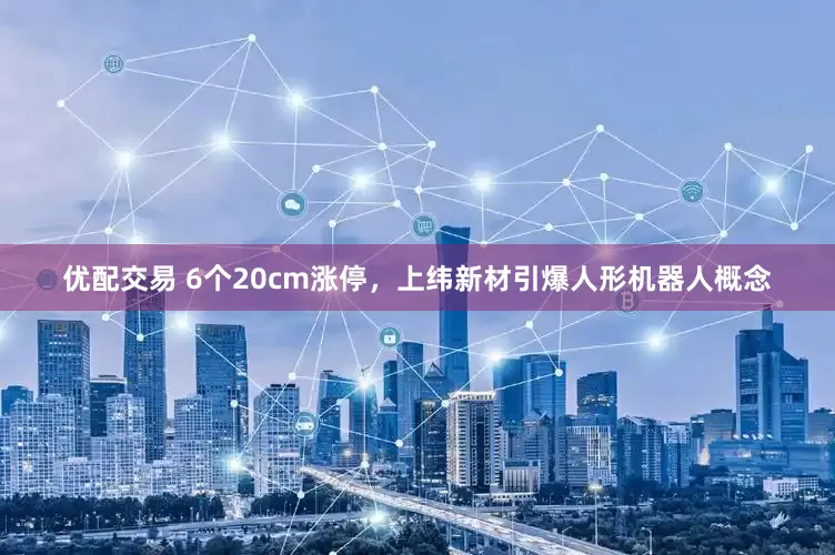 优配交易 6个20cm涨停，上纬新材引爆人形机器人概念