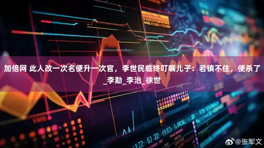 加倍网 此人改一次名便升一次官，李世民临终叮嘱儿子：若镇不住，便杀了_李勣_李治_徐世
