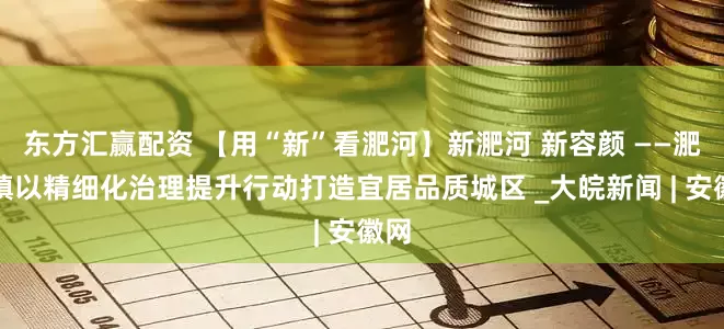 东方汇赢配资 【用“新”看淝河】新淝河 新容颜 ——淝河镇以精细化治理提升行动打造宜居品质城区 _大皖新闻 | 安徽网