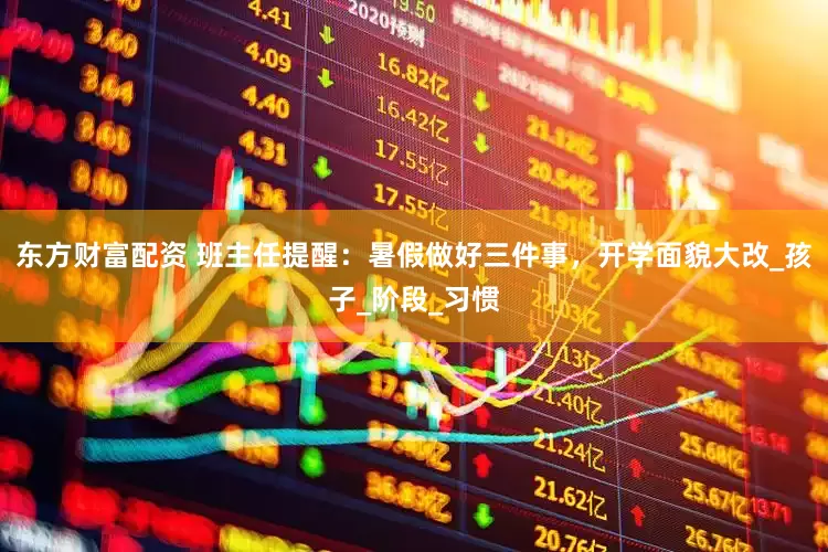 东方财富配资 班主任提醒：暑假做好三件事，开学面貌大改_孩子_阶段_习惯