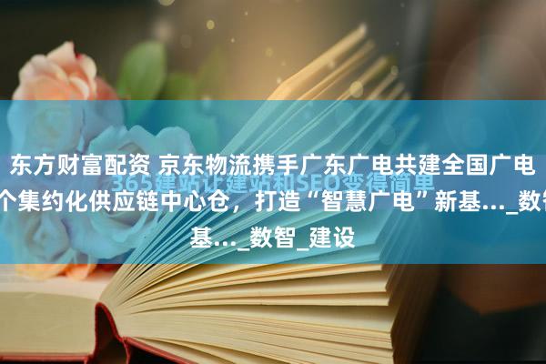 东方财富配资 京东物流携手广东广电共建全国广电行业首个集约化供应链中心仓，打造“智慧广电”新基..._数智_建设
