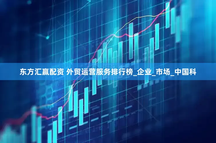 东方汇赢配资 外贸运营服务排行榜_企业_市场_中国科