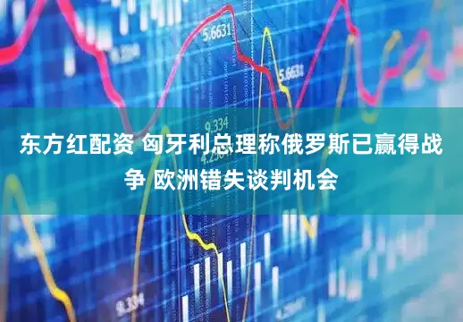 东方红配资 匈牙利总理称俄罗斯已赢得战争 欧洲错失谈判机会
