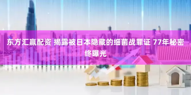 东方汇赢配资 揭露被日本隐藏的细菌战罪证 77年秘密终曝光