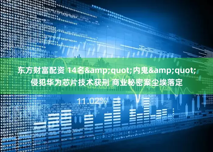东方财富配资 14名"内鬼"侵犯华为芯片技术获刑 商业秘密案尘埃落定