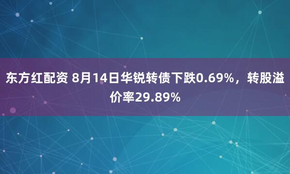 东方红配资 8月14日华锐转债下跌0.69%，转股溢价率29.89%