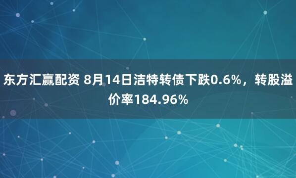东方汇赢配资 8月14日洁特转债下跌0.6%，转股溢价率184.96%