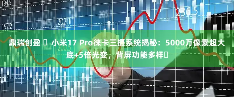 鼎瑞创盈 ​小米17 Pro徕卡三摄系统揭秘：5000万像素超大底+5倍光变，背屏功能多样​