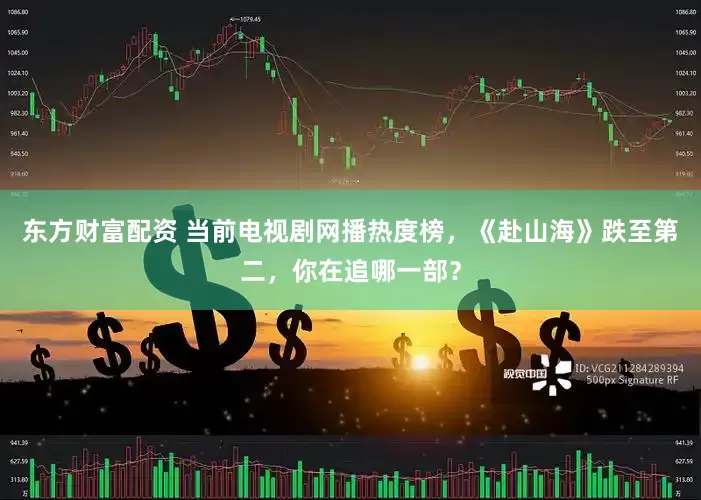 东方财富配资 当前电视剧网播热度榜，《赴山海》跌至第二，你在追哪一部？