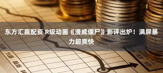 东方汇赢配资 R级动画《漫威僵尸》影评出炉！满屏暴力超爽快