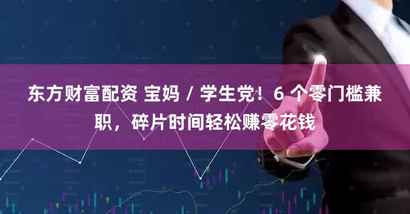 东方财富配资 宝妈 / 学生党！6 个零门槛兼职，碎片时间轻松赚零花钱