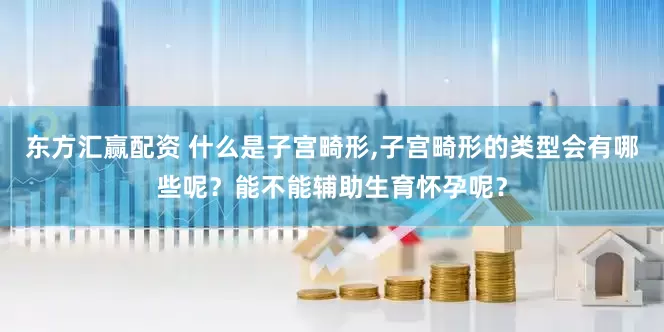 东方汇赢配资 什么是子宫畸形,子宫畸形的类型会有哪些呢？能不能辅助生育怀孕呢？