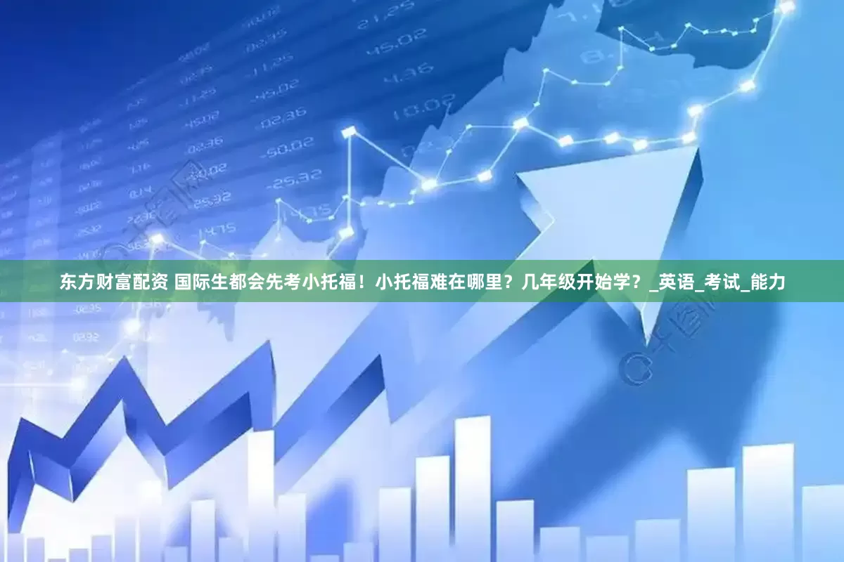 东方财富配资 国际生都会先考小托福！小托福难在哪里？几年级开始学？_英语_考试_能力