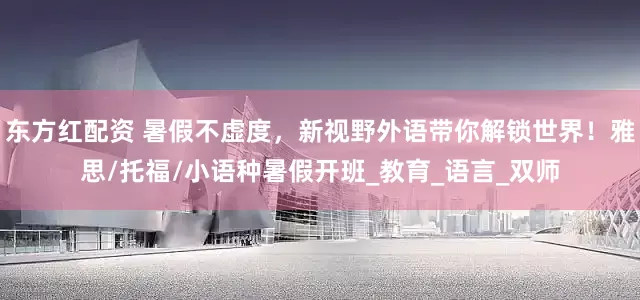 东方红配资 暑假不虚度，新视野外语带你解锁世界！雅思/托福/小语种暑假开班_教育_语言_双师
