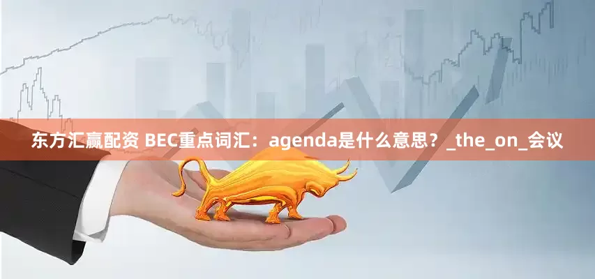 东方汇赢配资 BEC重点词汇：agenda是什么意思？_the_on_会议
