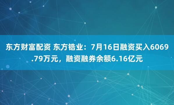 东方财富配资 东方锆业：7月16日融资买入6069.79万元，融资融券余额6.16亿元
