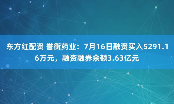 东方红配资 誉衡药业：7月16日融资买入5291.16万元，融资融券余额3.63亿元