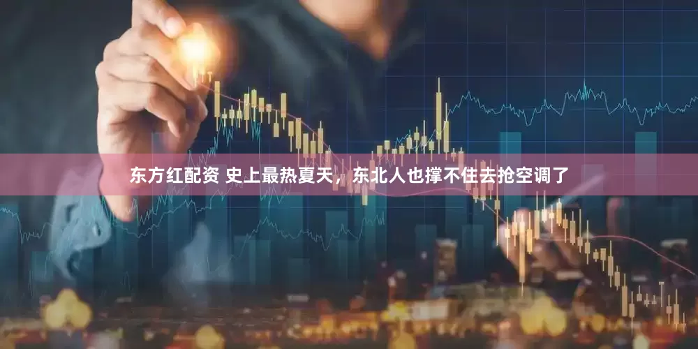 东方红配资 史上最热夏天，东北人也撑不住去抢空调了