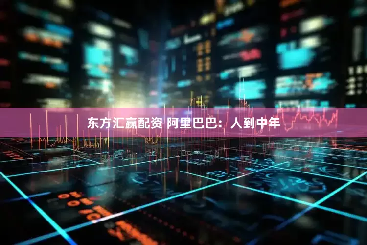 东方汇赢配资 阿里巴巴：人到中年