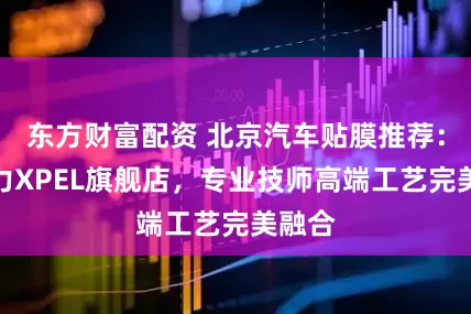东方财富配资 北京汽车贴膜推荐：迈动力XPEL旗舰店，专业技师高端工艺完美融合